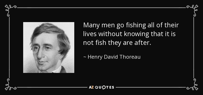 Many men go fishing all of their lives without knowing that it is not fish they are after. - Henry David Thoreau