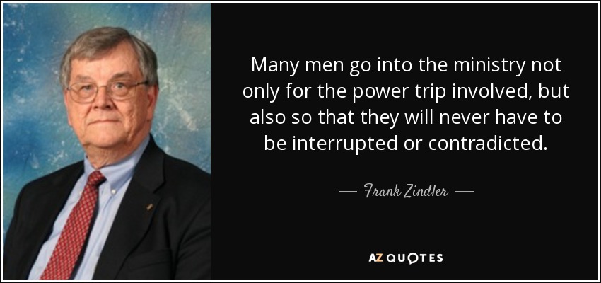 Many men go into the ministry not only for the power trip involved, but also so that they will never have to be interrupted or contradicted. - Frank Zindler