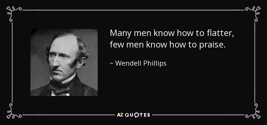 Many men know how to flatter, few men know how to praise. - Wendell Phillips