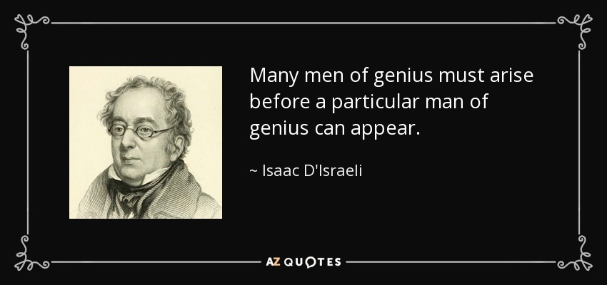 Many men of genius must arise before a particular man of genius can appear. - Isaac D'Israeli