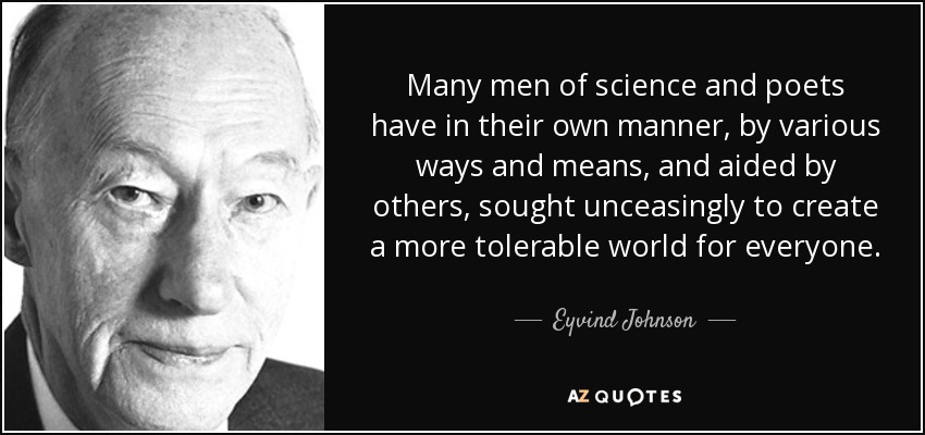 Many men of science and poets have in their own manner, by various ways and means, and aided by others, sought unceasingly to create a more tolerable world for everyone. - Eyvind Johnson