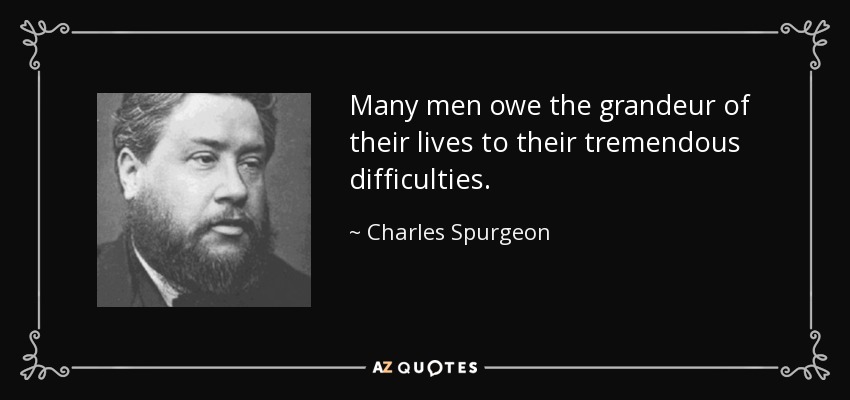 Many men owe the grandeur of their lives to their tremendous difficulties. - Charles Spurgeon