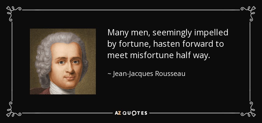 Many men, seemingly impelled by fortune, hasten forward to meet misfortune half way. - Jean-Jacques Rousseau