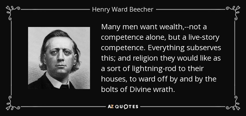 Many men want wealth,--not a competence alone, but a live-story competence. Everything subserves this; and religion they would like as a sort of lightning-rod to their houses, to ward off by and by the bolts of Divine wrath. - Henry Ward Beecher