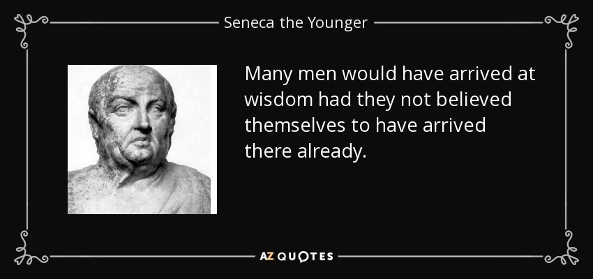 Many men would have arrived at wisdom had they not believed themselves to have arrived there already. - Seneca the Younger