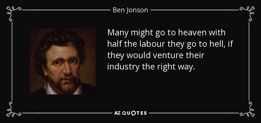 Many might go to heaven with half the labour they go to hell, if they would venture their industry the right way. - Ben Jonson