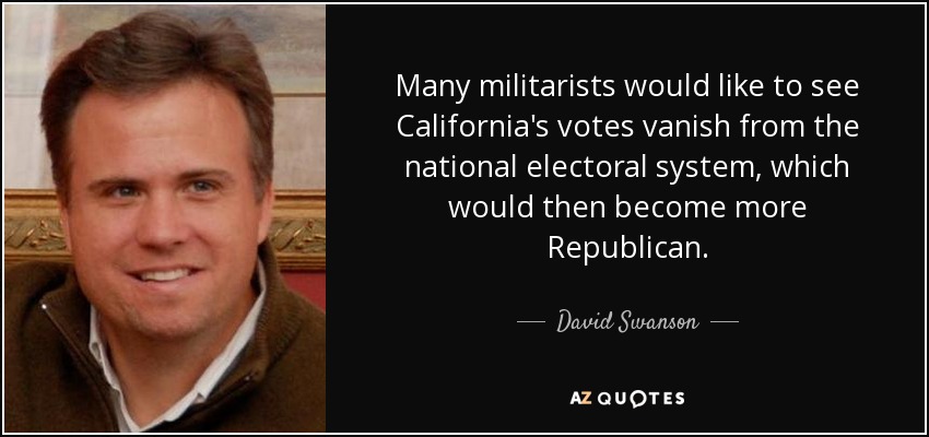 Many militarists would like to see California's votes vanish from the national electoral system, which would then become more Republican. - David Swanson