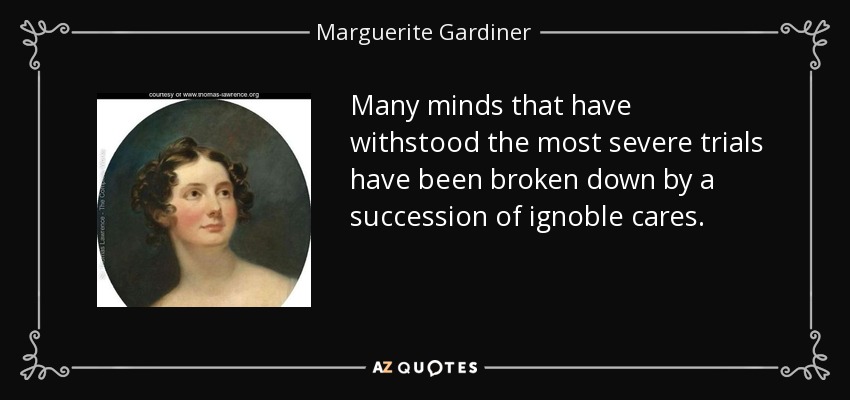 Many minds that have withstood the most severe trials have been broken down by a succession of ignoble cares. - Marguerite Gardiner, Countess of Blessington