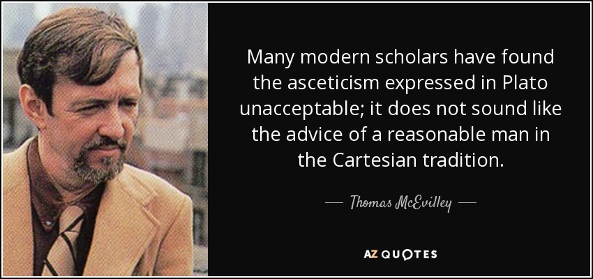 Many modern scholars have found the asceticism expressed in Plato unacceptable; it does not sound like the advice of a reasonable man in the Cartesian tradition. - Thomas McEvilley
