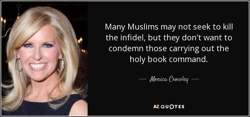 Many Muslims may not seek to kill the infidel, but they don't want to condemn those carrying out the holy book command. - Monica Crowley