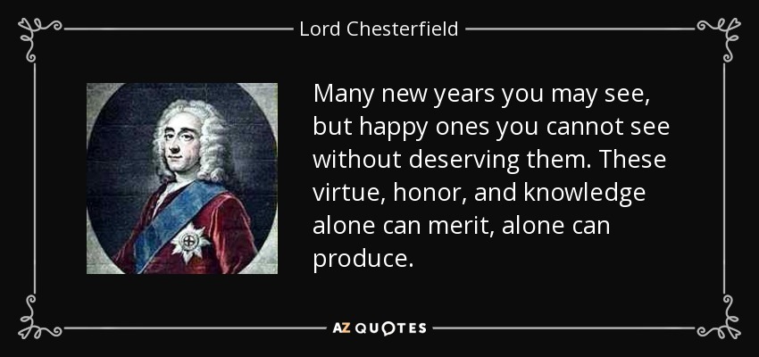 Many new years you may see, but happy ones you cannot see without deserving them. These virtue, honor, and knowledge alone can merit, alone can produce. - Lord Chesterfield