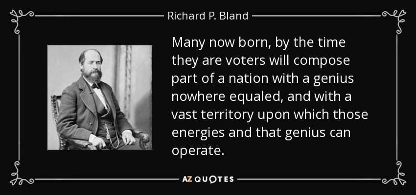 Many now born, by the time they are voters will compose part of a nation with a genius nowhere equaled, and with a vast territory upon which those energies and that genius can operate. - Richard P. Bland