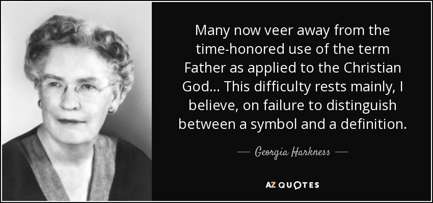 Many now veer away from the time-honored use of the term Father as applied to the Christian God ... This difficulty rests mainly, I believe, on failure to distinguish between a symbol and a definition. - Georgia Harkness