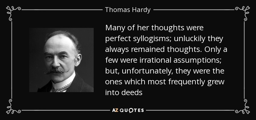 Many of her thoughts were perfect syllogisms; unluckily they always remained thoughts. Only a few were irrational assumptions; but, unfortunately, they were the ones which most frequently grew into deeds - Thomas Hardy