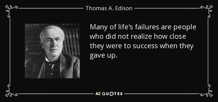 Many of life's failures are people who did not realize how close they were to success when they gave up. - Thomas A. Edison