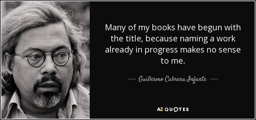 Many of my books have begun with the title, because naming a work already in progress makes no sense to me. - Guillermo Cabrera Infante