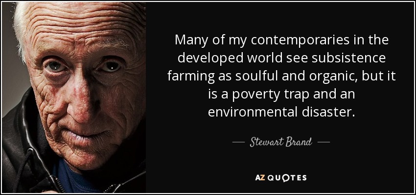 Many of my contemporaries in the developed world see subsistence farming as soulful and organic, but it is a poverty trap and an environmental disaster. - Stewart Brand