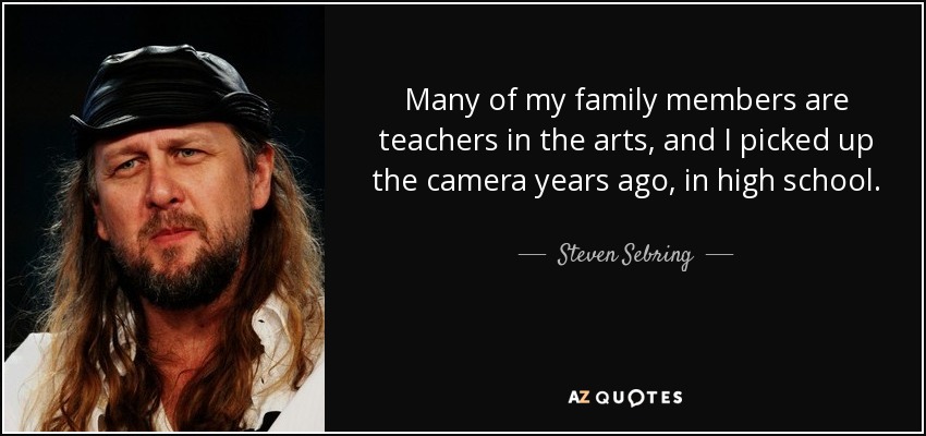 Many of my family members are teachers in the arts, and I picked up the camera years ago, in high school. - Steven Sebring