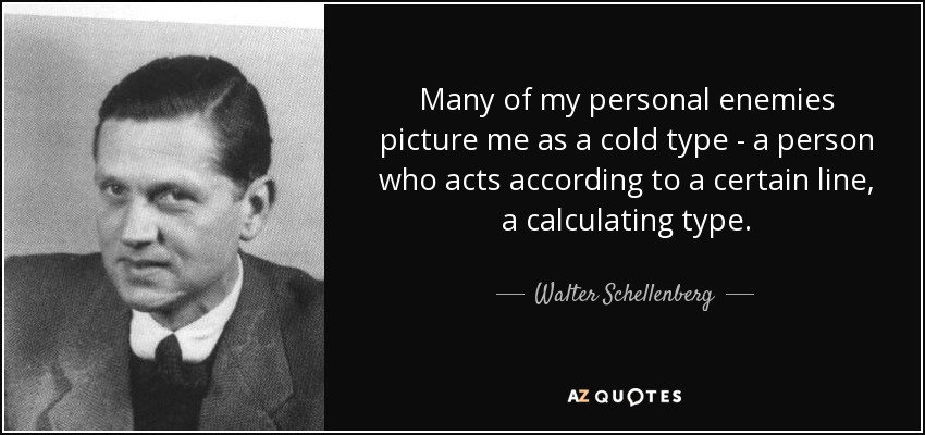 Many of my personal enemies picture me as a cold type - a person who acts according to a certain line, a calculating type. - Walter Schellenberg