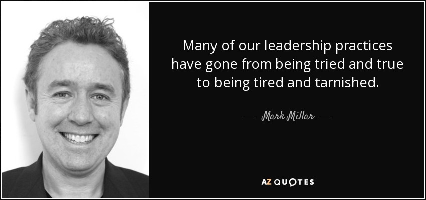 Many of our leadership practices have gone from being tried and true to being tired and tarnished. - Mark Millar