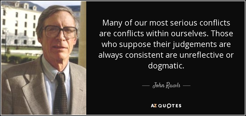 Many of our most serious conflicts are conflicts within ourselves. Those who suppose their judgements are always consistent are unreflective or dogmatic. - John Rawls
