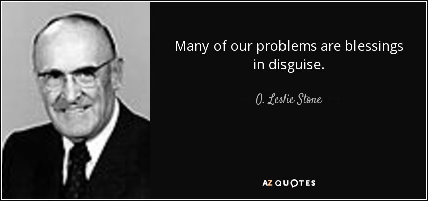 Many of our problems are blessings in disguise. - O. Leslie Stone