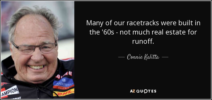 Many of our racetracks were built in the '60s - not much real estate for runoff. - Connie Kalitta