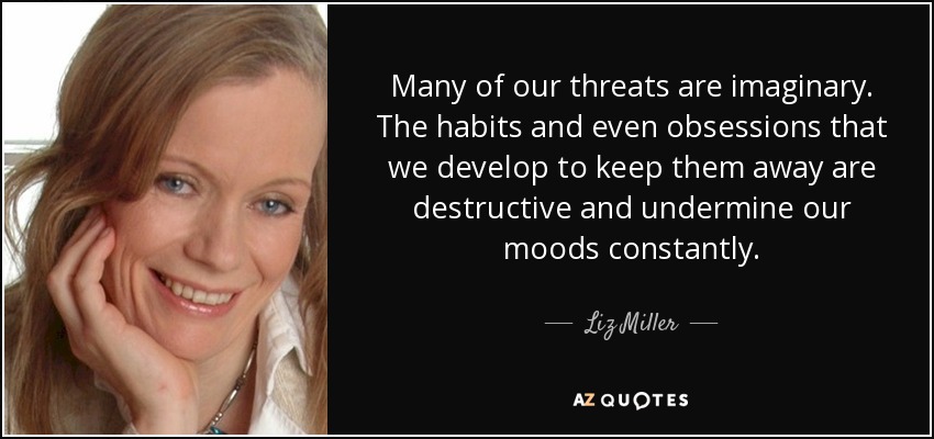 Many of our threats are imaginary. The habits and even obsessions that we develop to keep them away are destructive and undermine our moods constantly. - Liz Miller