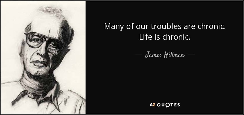 Many of our troubles are chronic. Life is chronic. - James Hillman