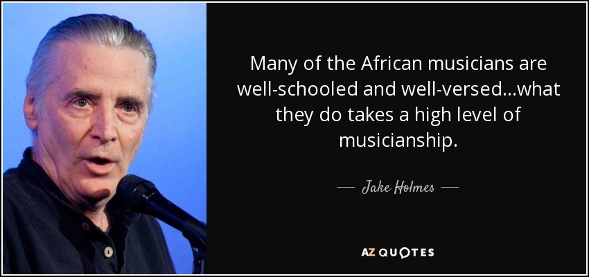Many of the African musicians are well-schooled and well-versed...what they do takes a high level of musicianship. - Jake Holmes