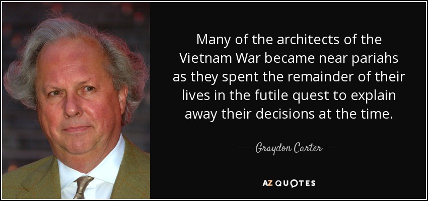 Many of the architects of the Vietnam War became near pariahs as they spent the remainder of their lives in the futile quest to explain away their decisions at the time. - Graydon Carter