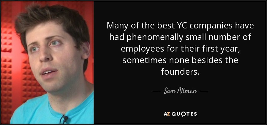 Many of the best YC companies have had phenomenally small number of employees for their first year, sometimes none besides the founders. - Sam Altman