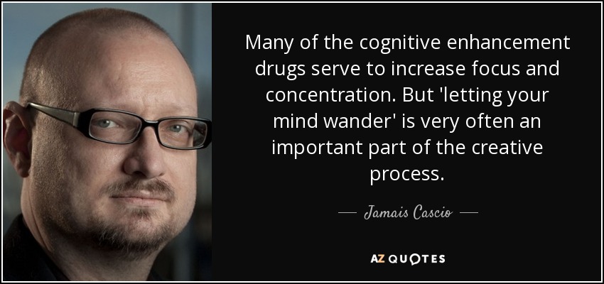Many of the cognitive enhancement drugs serve to increase focus and concentration. But 'letting your mind wander' is very often an important part of the creative process. - Jamais Cascio
