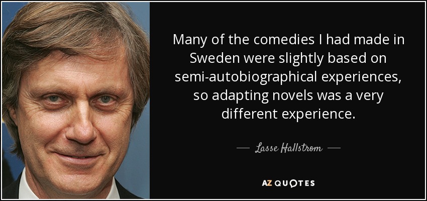 Many of the comedies I had made in Sweden were slightly based on semi-autobiographical experiences, so adapting novels was a very different experience. - Lasse Hallstrom