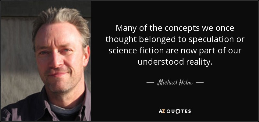 Many of the concepts we once thought belonged to speculation or science fiction are now part of our understood reality. - Michael Helm