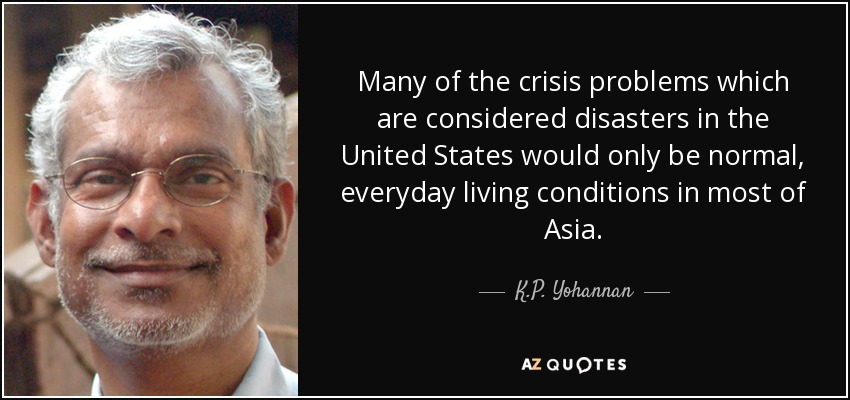 Many of the crisis problems which are considered disasters in the United States would only be normal, everyday living conditions in most of Asia. - K.P. Yohannan