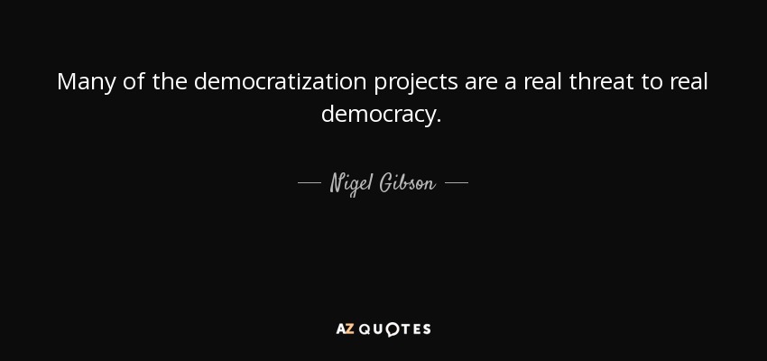 Many of the democratization projects are a real threat to real democracy. - Nigel Gibson