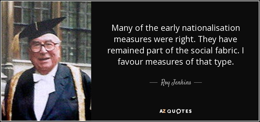 Many of the early nationalisation measures were right. They have remained part of the social fabric. I favour measures of that type. - Roy Jenkins