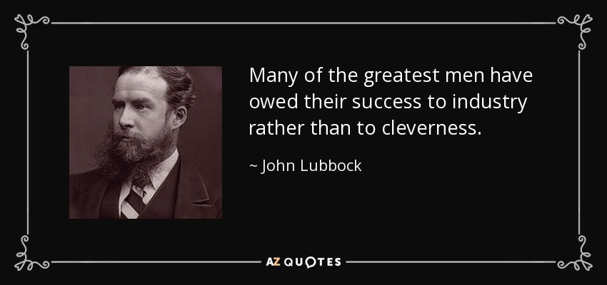 Many of the greatest men have owed their success to industry rather than to cleverness. - John Lubbock