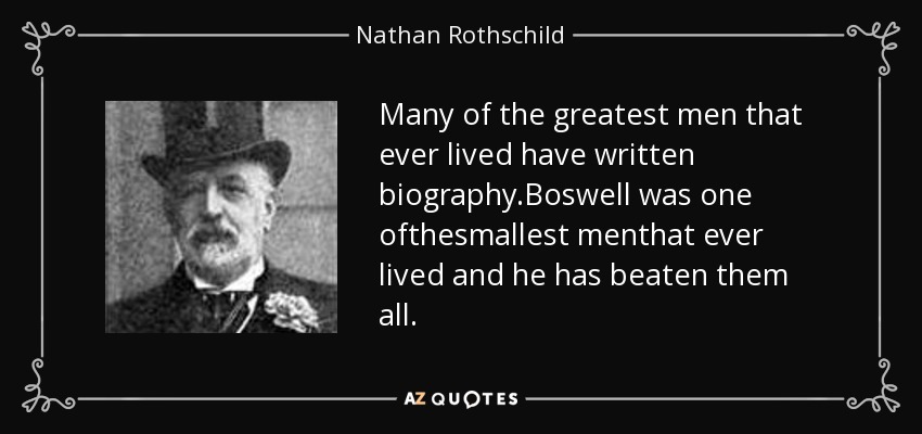 Many of the greatest men that ever lived have written biography.Boswell was one ofthesmallest menthat ever lived and he has beaten them all. - Nathan Rothschild, 1st Baron Rothschild