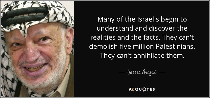 Many of the Israelis begin to understand and discover the realities and the facts. They can't demolish five million Palestinians. They can't annihilate them. - Yasser Arafat