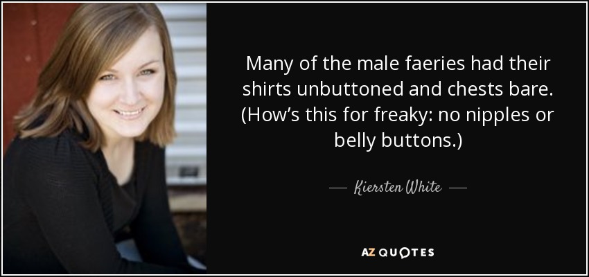Many of the male faeries had their shirts unbuttoned and chests bare. (How’s this for freaky: no nipples or belly buttons.) - Kiersten White