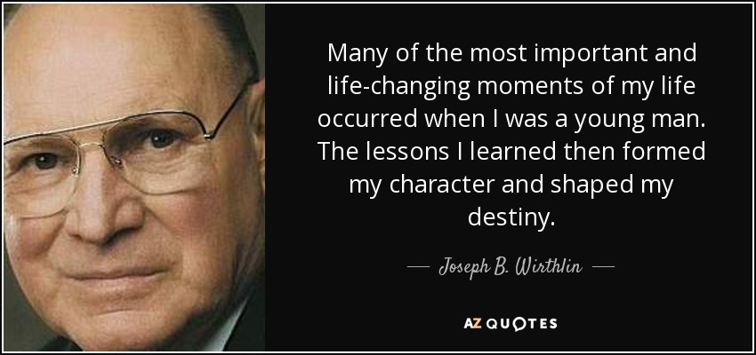 Many of the most important and life-changing moments of my life occurred when I was a young man. The lessons I learned then formed my character and shaped my destiny. - Joseph B. Wirthlin