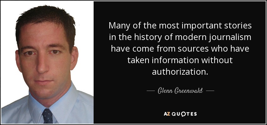 Many of the most important stories in the history of modern journalism have come from sources who have taken information without authorization. - Glenn Greenwald