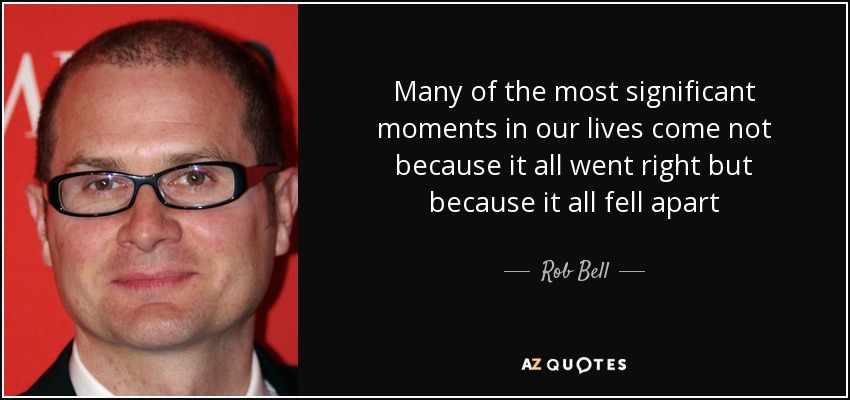 Many of the most significant moments in our lives come not because it all went right but because it all fell apart - Rob Bell