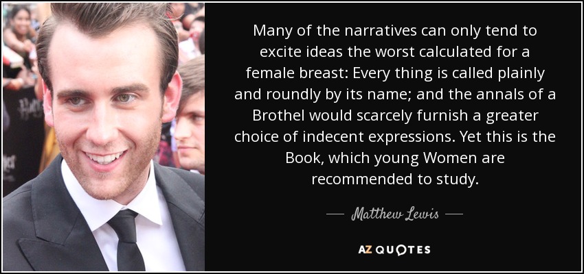 Many of the narratives can only tend to excite ideas the worst calculated for a female breast: Every thing is called plainly and roundly by its name; and the annals of a Brothel would scarcely furnish a greater choice of indecent expressions. Yet this is the Book, which young Women are recommended to study. - Matthew Lewis