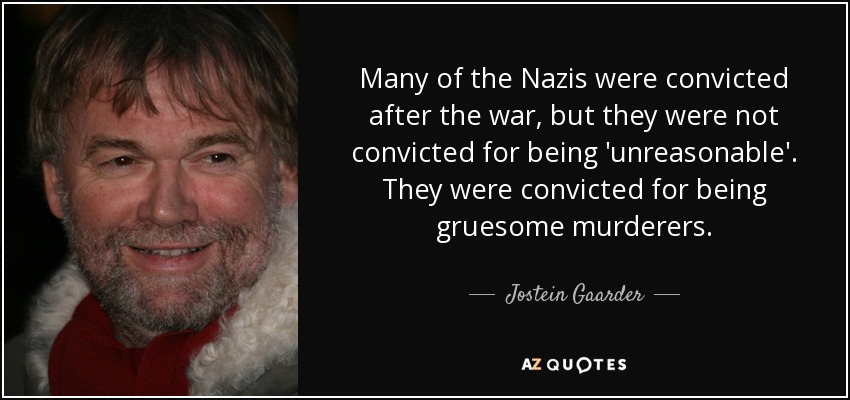 Many of the Nazis were convicted after the war, but they were not convicted for being 'unreasonable'. They were convicted for being gruesome murderers. - Jostein Gaarder