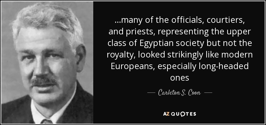 ...many of the officials, courtiers, and priests, representing the upper class of Egyptian society but not the royalty, looked strikingly like modern Europeans, especially long-headed ones - Carleton S. Coon