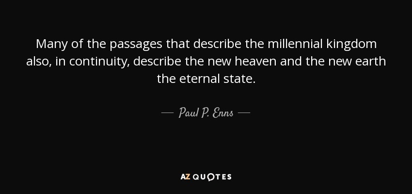 Many of the passages that describe the millennial kingdom also, in continuity, describe the new heaven and the new earth the eternal state. - Paul P. Enns