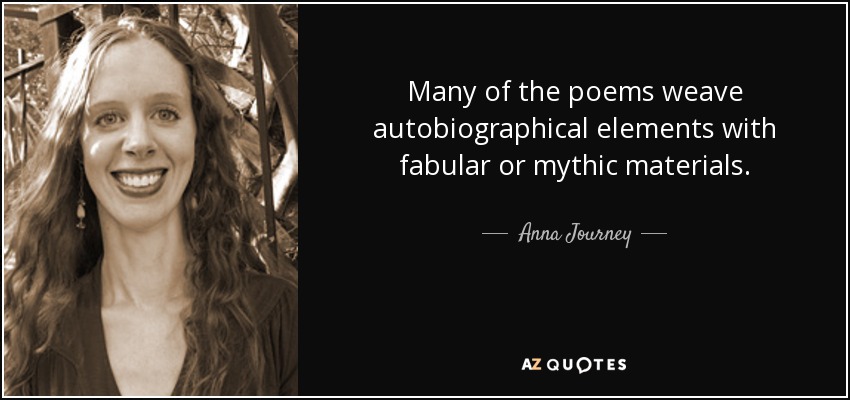 Many of the poems weave autobiographical elements with fabular or mythic materials. - Anna Journey